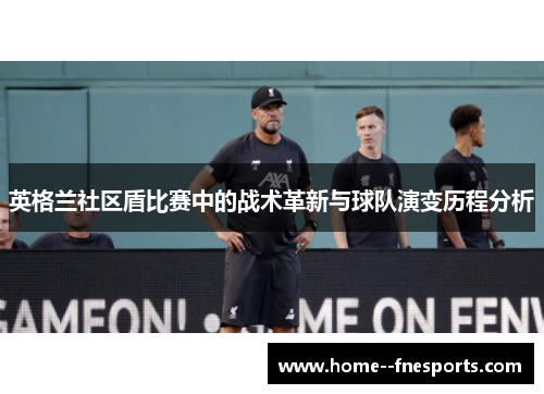 英格兰社区盾比赛中的战术革新与球队演变历程分析