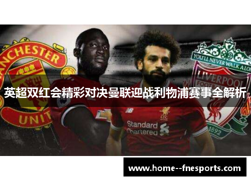 英超双红会精彩对决曼联迎战利物浦赛事全解析
