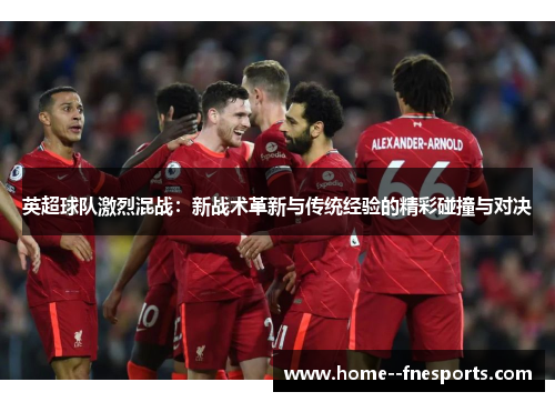 英超球队激烈混战：新战术革新与传统经验的精彩碰撞与对决