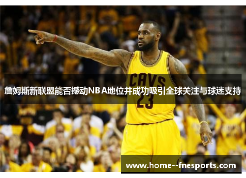 詹姆斯新联盟能否撼动NBA地位并成功吸引全球关注与球迷支持