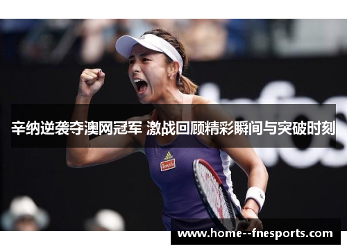 辛纳逆袭夺澳网冠军 激战回顾精彩瞬间与突破时刻