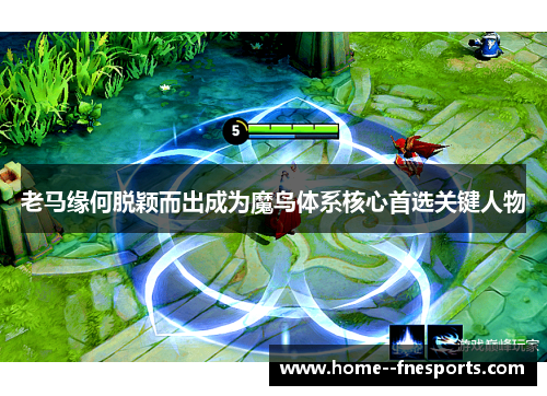 老马缘何脱颖而出成为魔鸟体系核心首选关键人物