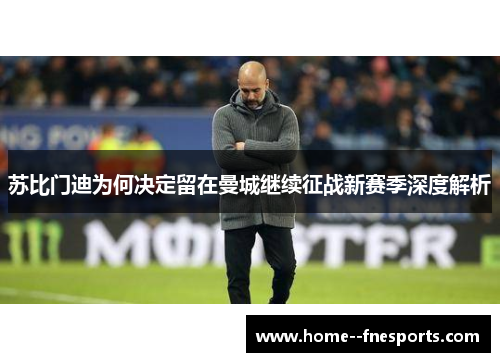 苏比门迪为何决定留在曼城继续征战新赛季深度解析