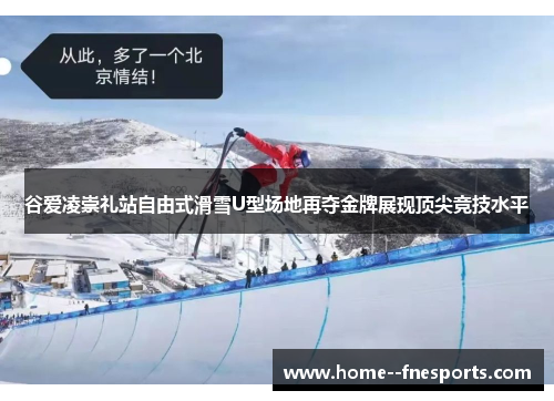 谷爱凌崇礼站自由式滑雪U型场地再夺金牌展现顶尖竞技水平