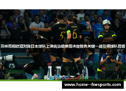 贝林厄姆欧冠对阵日本球队上演统治级表现决定胜负关键一战引领球队晋级