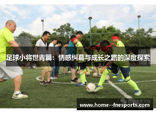 足球小将世青篇：情感纠葛与成长之路的深度探索
