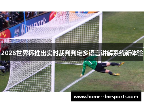 2026世界杯推出实时裁判判定多语言讲解系统新体验