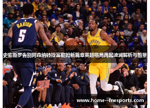 史密斯罗告别阿森纳转投富勒姆新篇章英超格局再起波澜解析与前景