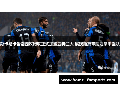 斯卡马卡告别西汉姆联正式加盟亚特兰大 展现新篇章助力意甲强队