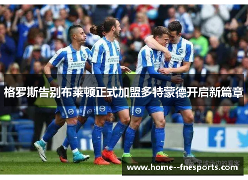 格罗斯告别布莱顿正式加盟多特蒙德开启新篇章