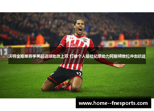 沃特金斯单赛季英超进球助攻上双 打破个人最佳纪录助力阿斯顿维拉冲击欧战