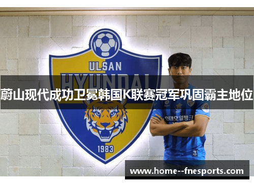 蔚山现代成功卫冕韩国K联赛冠军巩固霸主地位