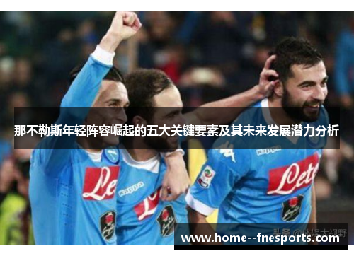 那不勒斯年轻阵容崛起的五大关键要素及其未来发展潜力分析