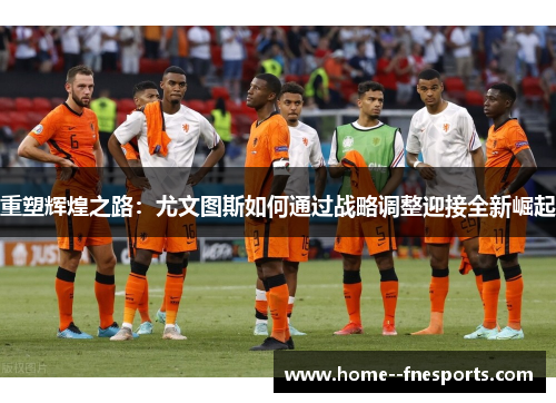 重塑辉煌之路：尤文图斯如何通过战略调整迎接全新崛起