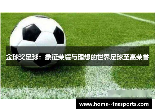金球奖足球：象征荣耀与理想的世界足球至高荣誉