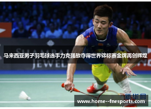马来西亚男子羽毛球选手力克强敌夺得世界锦标赛金牌再创辉煌