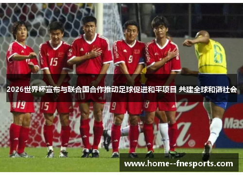 2026世界杯宣布与联合国合作推动足球促进和平项目 共建全球和谐社会
