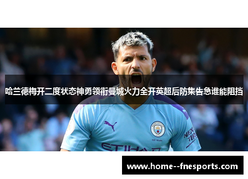哈兰德梅开二度状态神勇领衔曼城火力全开英超后防集告急谁能阻挡