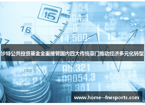 沙特公共投资基金全面接管国内四大传统豪门推动经济多元化转型