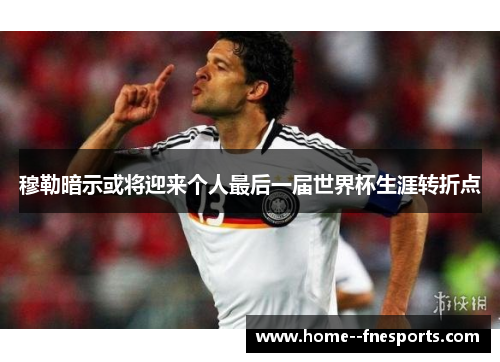 穆勒暗示或将迎来个人最后一届世界杯生涯转折点