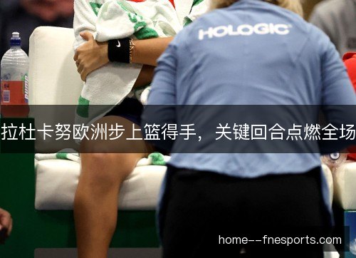 拉杜卡努欧洲步上篮得手，关键回合点燃全场
